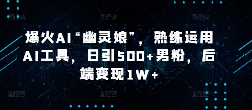 爆火AI“幽灵娘”，熟练运用AI工具，日引500+男粉，后端变现1W+【揭秘】-禾谷轻创网