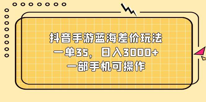 抖音手游蓝海差价玩法，一单35，日入3000+，一部手机可操作-禾谷轻创网