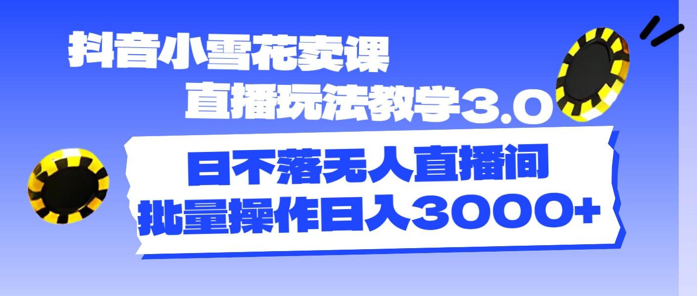 抖音小雪花卖课直播玩法教学3.0，日不落无人直播间，批量操作日入3000+-禾谷轻创网