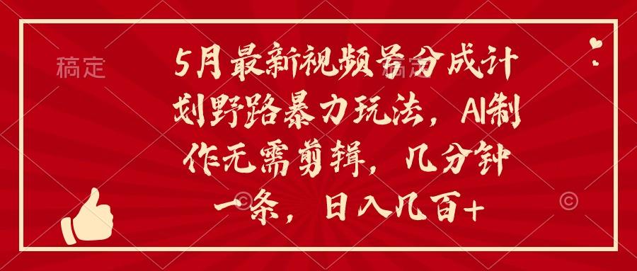 5月最新视频号分成计划野路暴力玩法，ai制作，无需剪辑。几分钟一条，...-禾谷轻创网