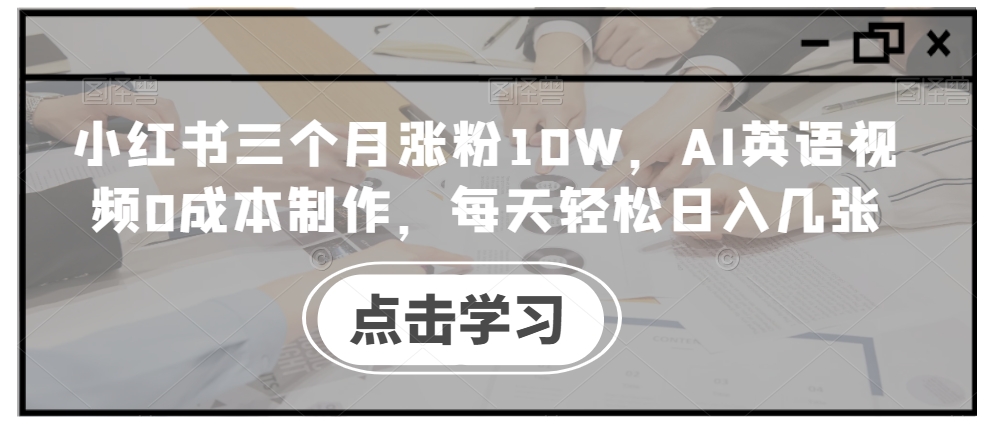 小红书三个月涨粉10W，AI英语视频0成本制作，每天轻松日入几张【揭秘】-禾谷轻创网
