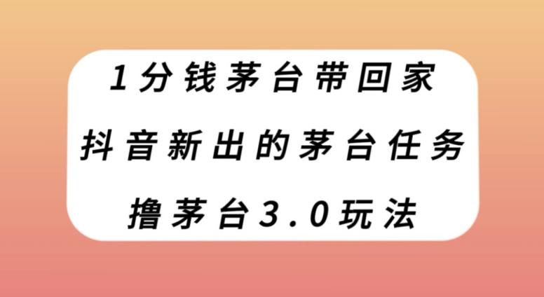 1分钱茅台带回家，抖音新出的茅台任务，撸茅台3.0玩法【揭秘】-禾谷轻创网