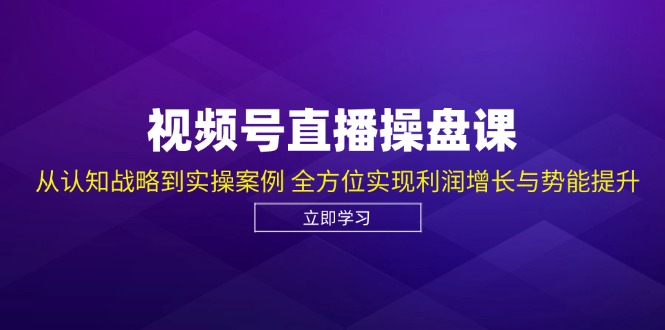 视频号直播操盘课，从认知战略到实操案例 全方位实现利润增长与势能提升-禾谷轻创网