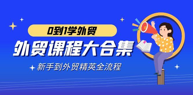 外贸-课程大合集，0到1学外贸，新手到外贸精英全流程(180节课)-禾谷轻创网
