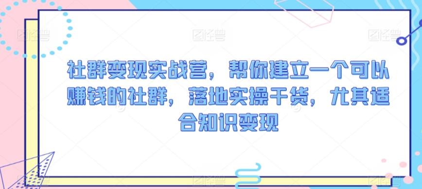 社群变现实战营，帮你建立一个可以赚钱的社群，落地实操干货，尤其适合知识变现-禾谷轻创网