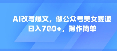 AI改写爆文，做公众号美女赛道，日入7张+，操作简单-禾谷轻创网