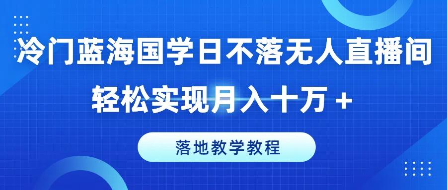 冷门蓝海国学日不落无人直播间，轻松实现月入十万+，落地教学教程【揭秘】-禾谷轻创网
