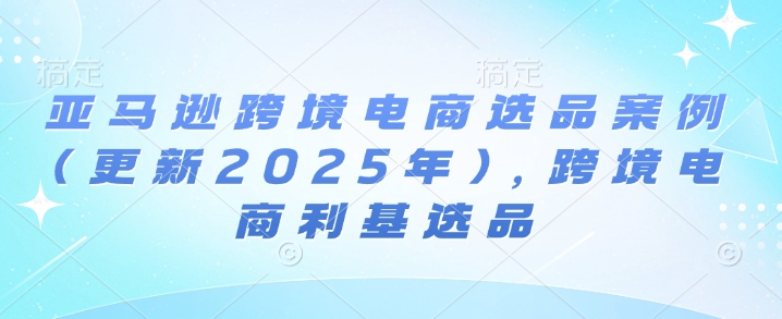 亚马逊跨境电商选品案例(更新2025年4月)，跨境电商利基选品-禾谷轻创网
