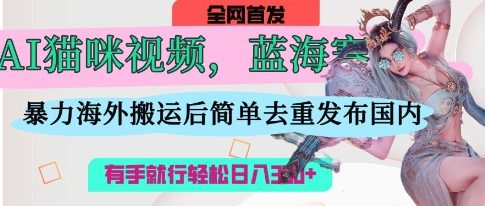 AI猫咪视频蓝海赛道，操作简单，直接海外搬运，简单去重，操作简单，有手就行日入3张-禾谷轻创网