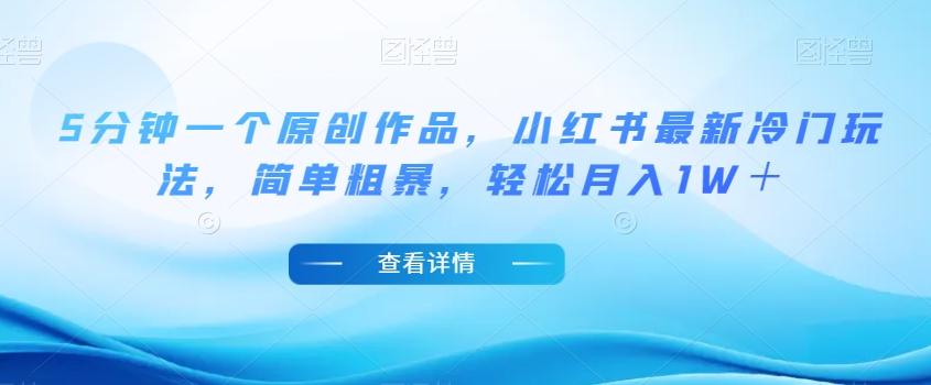 5分钟一个原创作品，小红书最新冷门玩法，简单粗暴，轻松月入1W＋【揭秘】-禾谷轻创网