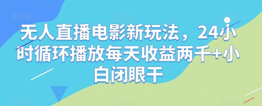 无人直播电影新玩法，24小时循环播放每天收益两千+小白闭眼干【揭秘】-禾谷轻创网