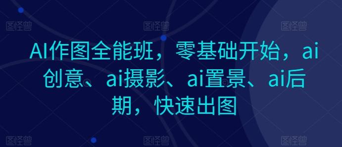 AI作图全能班，零基础开始，ai创意、ai摄影、ai置景、ai后期，快速出图-禾谷轻创网