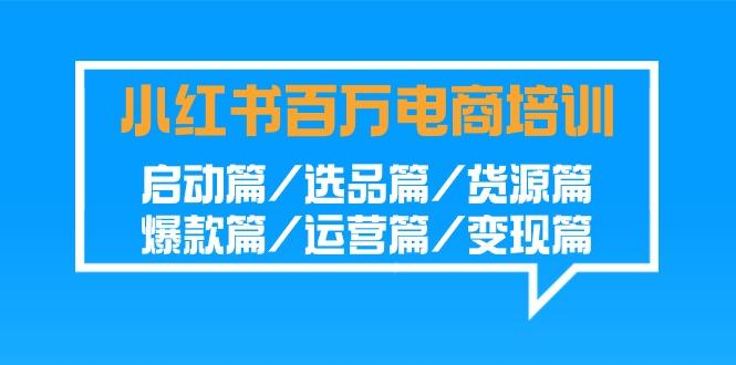 小红书-百万电商培训班：启动篇/选品篇/货源篇/爆款篇/运营篇/变现篇-禾谷轻创网