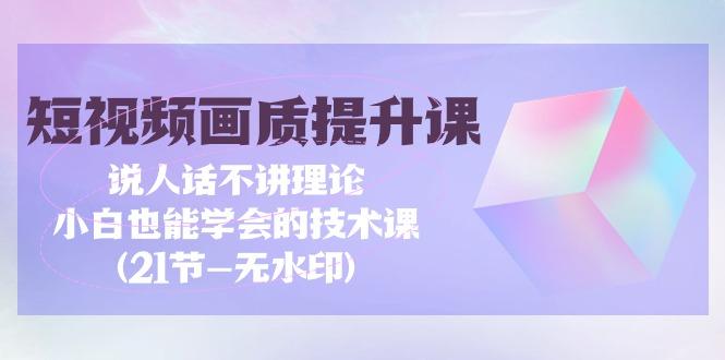 (9659期)短视频-画质提升课，说人话不讲理论，小白也能学会的技术课(21节-无水印)-禾谷轻创网