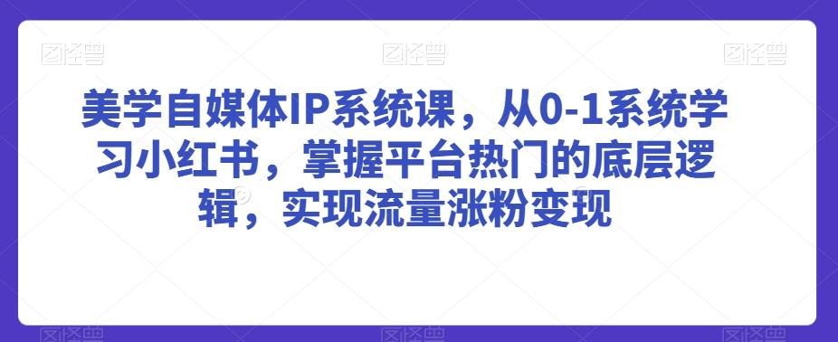 美学自媒体IP系统课，从0-1系统学习小红书，掌握平台热门的底层逻辑，实现流量涨粉变现-禾谷轻创网