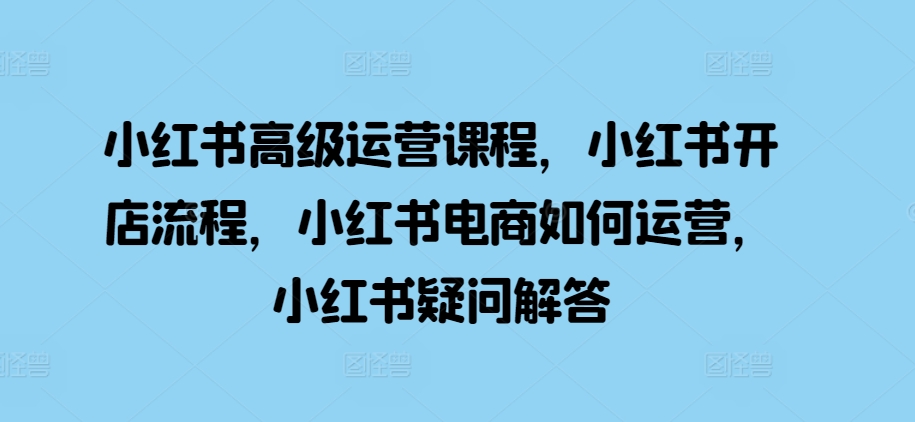 小红书高级运营课程，小红书开店流程，小红书电商如何运营，小红书疑问解答-禾谷轻创网