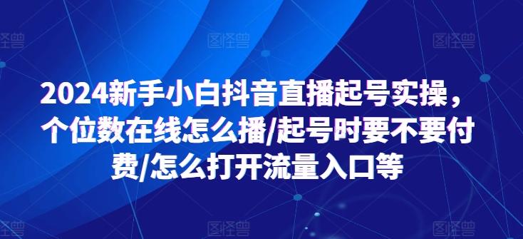 2024新手小白抖音直播起号实操，个位数在线怎么播/起号时要不要付费/怎么打开流量入口等-禾谷轻创网