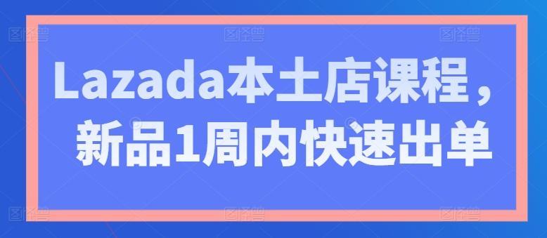Lazada本土店课程，新品1周内快速出单-禾谷轻创网