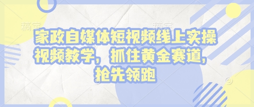 家政自媒体短视频线上实操视频教学，抓住黄金赛道，抢先领跑!-禾谷轻创网