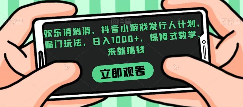 欢乐消消消，抖音小游戏发行人计划，偏门玩法，日入1000+，保姆式教学，来就搞钱-禾谷轻创网