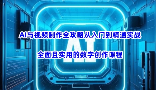 AI与视频制作全攻略从入门到精通实战，全面且实用的数字创作课程(更新3月)-禾谷轻创网