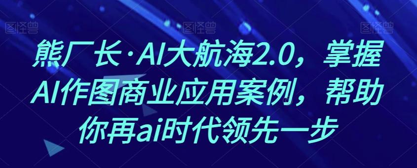 熊厂长·AI大航海2.0，掌握AI作图商业应用案例，帮助你再ai时代领先一步-禾谷轻创网