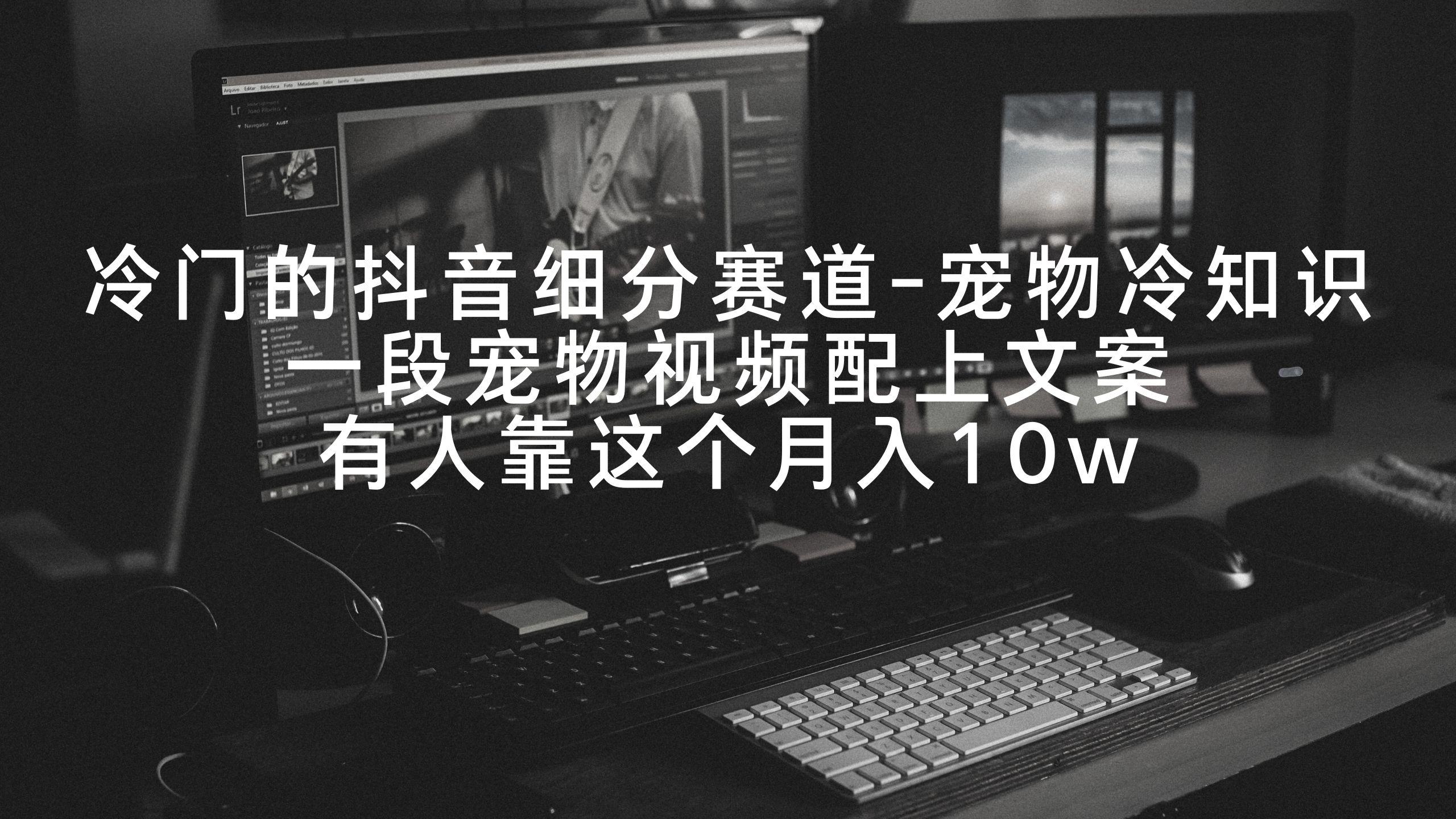 冷门的抖音细分赛道-宠物冷知识，一段宠物视频配上文案，有人靠这个月入10w-禾谷轻创网