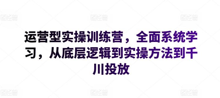 运营型实操训练营，全面系统学习，从底层逻辑到实操方法到千川投放-禾谷轻创网