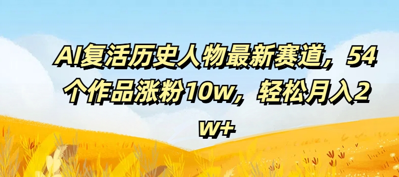 AI复活历史人物最新赛道，54个作品涨粉10w，轻松月入2w+【揭秘】-禾谷轻创网