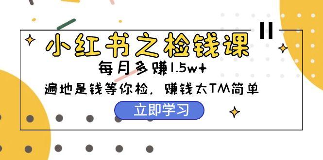 (9890期)小红书之检钱课：从0开始实测每月多赚1.5w起步，赚钱真的太简单了(98节)-禾谷轻创网