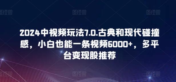 2024中视频玩法7.0.古典和现代碰撞感，小白也能一条视频6000+，多平台变现【揭秘】-禾谷轻创网