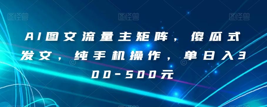 AI图文流量主矩阵，傻瓜式发文，纯手机操作，单日入300-500元【揭秘】-禾谷轻创网