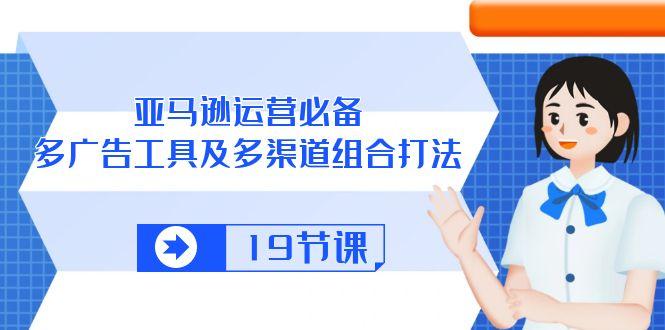亚马逊 运营必备，多广告 工具及多渠道组合打法(19节课-禾谷轻创网