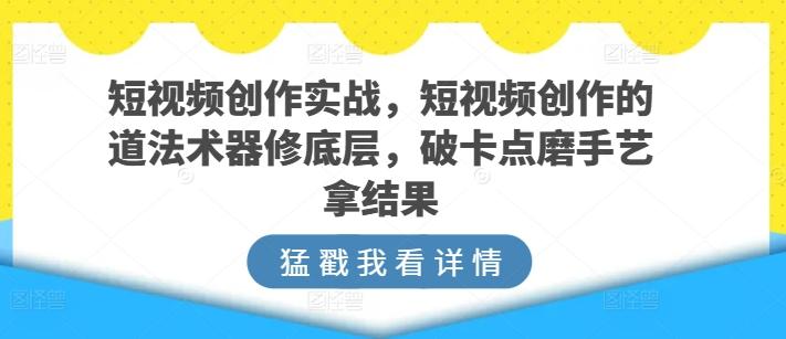 短视频创作实战，短视频创作的道法术器修底层，破卡点磨手艺拿结果-禾谷轻创网