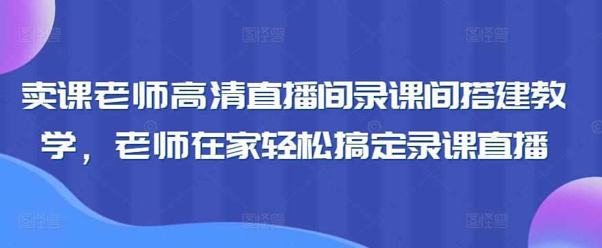 卖课老师高清直播间录课间搭建教学，老师在家轻松搞定录课直播-禾谷轻创网