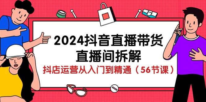 2024抖音直播带货-直播间拆解：抖店运营从入门到精通(56节课-禾谷轻创网