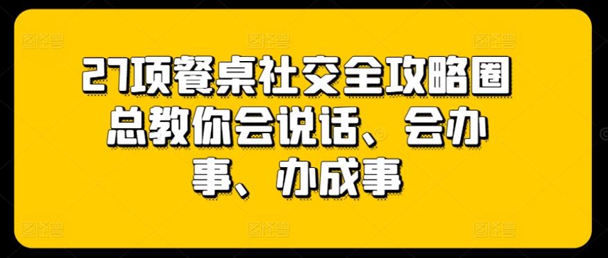 27项餐桌社交全攻略圈总教你会说话、会办事、办成事-禾谷轻创网