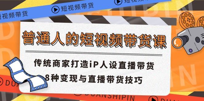 普通人的短视频带货课 传统商家打造iP人设直播带货 8种变现与直播带货技巧-禾谷轻创网