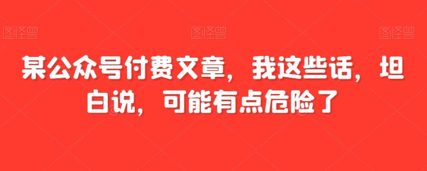 某公众号付费文章，我这些话，坦白说，可能有点危险了-禾谷轻创网