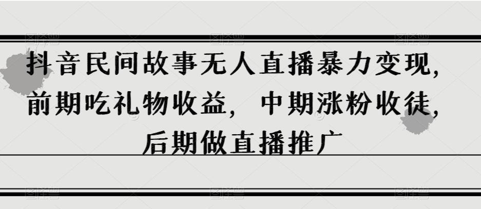 抖音民间故事无人直播暴力变现，前期吃礼物收益，中期涨粉收徒，后期做直播推广【揭秘】-禾谷轻创网