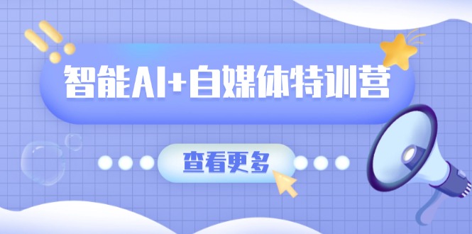 智能AI+自媒体特训营：涵盖文本创作、图像创作、视频创作和职场办公几大类-禾谷轻创网