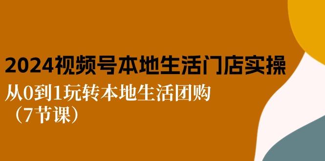 2024视频号短视频本地生活门店实操：从0到1玩转本地生活团购(7节课-禾谷轻创网