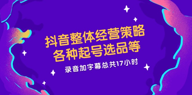 抖音整体经营策略，各种起号选品等  录音加字幕总共17小时-禾谷轻创网
