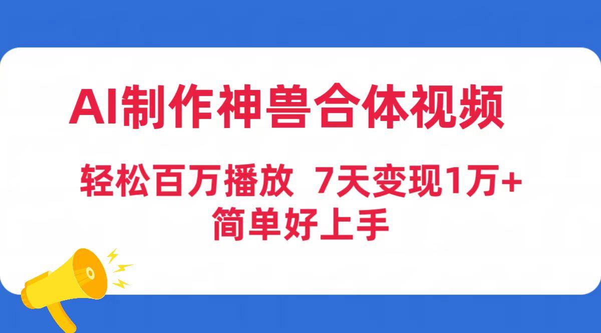(9600期)AI制作神兽合体视频，轻松百万播放，七天变现1万+简单好上手(工具+素材)-禾谷轻创网