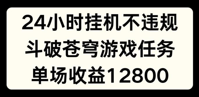 24小时无人挂JI不违规，斗破苍穹游戏任务，单场直播最高收益1280【揭秘】-禾谷轻创网