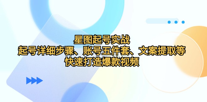 星图起号实战：起号详细步骤、账号五件套、文案提取等，快速打造爆款视频-禾谷轻创网