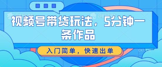 视频号带货玩法，5分钟一条作品，入门简单，快速出单【揭秘】-禾谷轻创网
