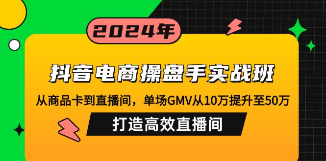 抖音电商操盘手实战班：从商品卡到直播间，单场GMV从10万提升至50万，...-禾谷轻创网