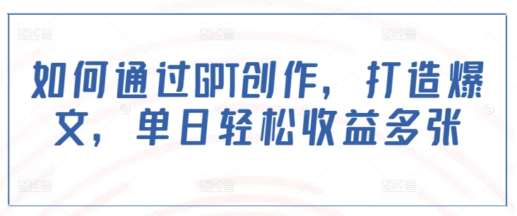 如何通过GPT创作，打造爆文，单日轻松收益多张-禾谷轻创网