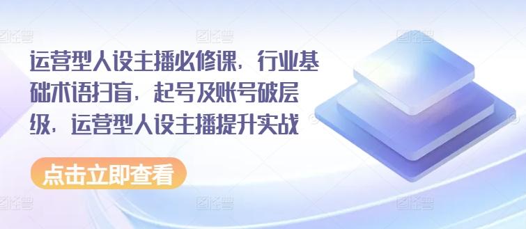 运营型人设主播必修课，行业基础术语扫盲，起号及账号破层级，运营型人设主播提升实战-禾谷轻创网